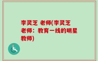 李灵芝 老师(李灵芝老师：教育一线的明星教师)