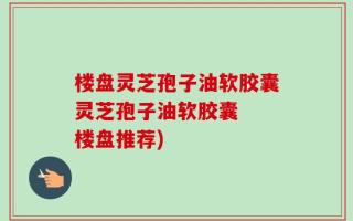 楼盘灵芝孢子油软胶囊灵芝孢子油软胶囊  楼盘推荐)