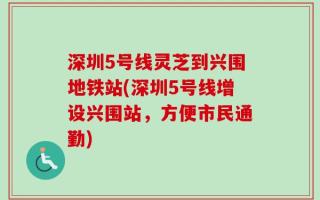 深圳5号线灵芝到兴围地铁站(深圳5号线增设兴围站，方便市民通勤)