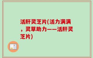 活肝灵芝片(活力满满，灵草助力——活肝灵芝片)