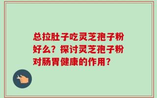 总拉肚子吃灵芝孢子粉好么？探讨灵芝孢子粉对肠胃健康的作用？