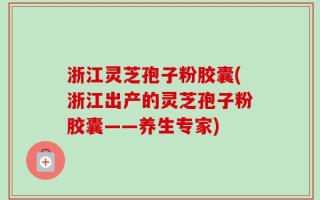 浙江灵芝孢子粉胶囊(浙江出产的灵芝孢子粉胶囊——养生专家)
