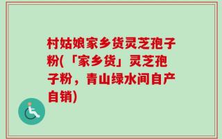 村姑娘家乡货灵芝孢子粉(「家乡货」灵芝孢子粉，青山绿水间自产自销)