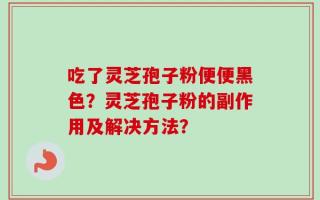 吃了灵芝孢子粉便便黑色？灵芝孢子粉的副作用及解决方法？