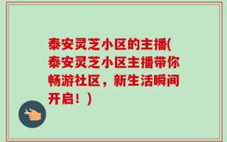 泰安灵芝小区的主播(泰安灵芝小区主播带你畅游社区，新生活瞬间开启！)