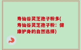 寿仙谷灵芝孢子粉多(寿仙谷灵芝孢子粉：健康护身的自然选择)