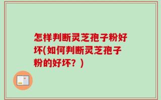 怎样判断灵芝孢子粉好坏(如何判断灵芝孢子粉的好坏？)