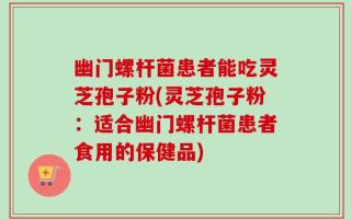 幽门螺杆菌患者能吃灵芝孢子粉(灵芝孢子粉：适合幽门螺杆菌患者食用的保健品)