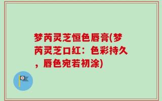 梦芮灵芝恒色唇膏(梦芮灵芝口红：色彩持久，唇色宛若初涂)