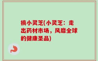 摘小灵芝(小灵芝：走出药材市场，风靡全球的健康圣品)