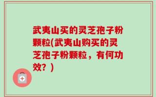 武夷山买的灵芝孢子粉颗粒(武夷山购买的灵芝孢子粉颗粒，有何功效？)