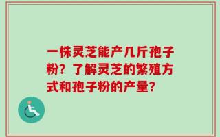 一株灵芝能产几斤孢子粉？了解灵芝的繁殖方式和孢子粉的产量？