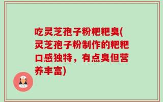 吃灵芝孢子粉粑粑臭(灵芝孢子粉制作的粑粑口感独特，有点臭但营养丰富)