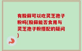有股藓可以吃灵芝孢子粉吗(股藓能否食用与灵芝孢子粉搭配的疑问)