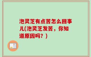 泡灵芝有点苦怎么回事儿(泡灵芝发苦，你知道原因吗？)