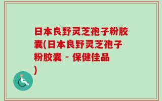 日本良野灵芝孢子粉胶囊(日本良野灵芝孢子粉胶囊 - 保健佳品)