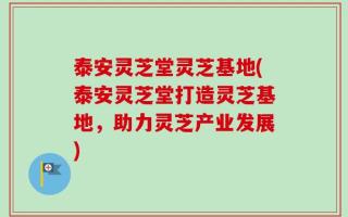 泰安灵芝堂灵芝基地(泰安灵芝堂打造灵芝基地，助力灵芝产业发展)