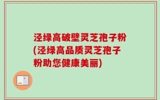 泾绿高破壁灵芝孢子粉(泾绿高品质灵芝孢子粉助您健康美丽)