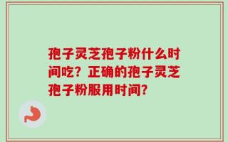 孢子灵芝孢子粉什么时间吃？正确的孢子灵芝孢子粉服用时间？