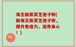 海王新宸灵芝孢子粉(新海王宸灵芝孢子粉，提升免疫力，滋养身心！)