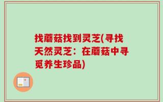 找蘑菇找到灵芝(寻找天然灵芝：在蘑菇中寻觅养生珍品)