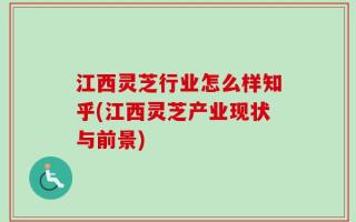 江西灵芝行业怎么样知乎(江西灵芝产业现状与前景)