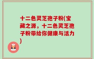 十二色灵芝孢子粉(宝藏之源，十二色灵芝孢子粉带给你健康与活力)