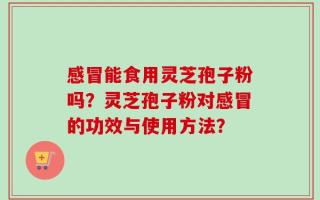 感冒能食用灵芝孢子粉吗？灵芝孢子粉对感冒的功效与使用方法？