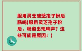 服用灵芝破壁孢子粉后肠鸣(服用灵芝孢子粉后，肠道出现响声？这些可能是原因！)