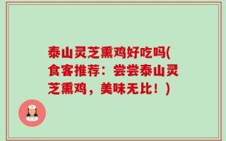 泰山灵芝熏鸡好吃吗(食客推荐：尝尝泰山灵芝熏鸡，美味无比！)