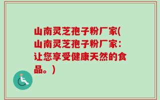 山南灵芝孢子粉厂家(山南灵芝孢子粉厂家：让您享受健康天然的食品。)