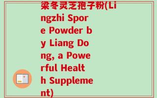 梁冬灵芝孢子粉(Lingzhi Spore Powder by Liang Dong, a Powerful Health Supplement)