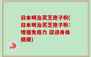 日本明治灵芝孢子粉(日本明治灵芝孢子粉：增强免疫力 促进身体健康)