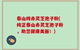 泰山纯赤灵芝孢子粉(纯正泰山赤灵芝孢子粉，助您健康美丽！)