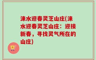 涞水迎春灵芝山庄(涞水迎春灵芝山庄：迎接新春，寻找灵气所在的山庄)