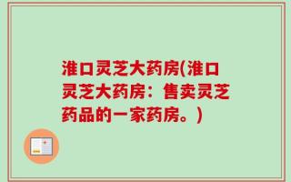 淮口灵芝大药房(淮口灵芝大药房：售卖灵芝药品的一家药房。)