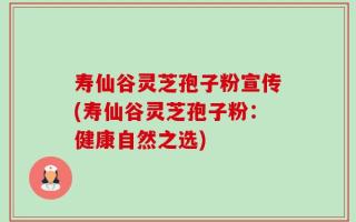 寿仙谷灵芝孢子粉宣传(寿仙谷灵芝孢子粉：健康自然之选)
