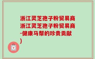 浙江灵芝孢子粉贸易商浙江灵芝孢子粉贸易商-健康马帮的珍贵贡献)
