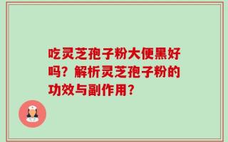 吃灵芝孢子粉大便黑好吗？解析灵芝孢子粉的功效与副作用？