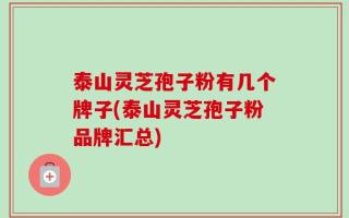 泰山灵芝孢子粉有几个牌子(泰山灵芝孢子粉品牌汇总)