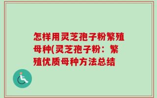 怎样用灵芝孢子粉繁殖母种(灵芝孢子粉：繁殖优质母种方法总结