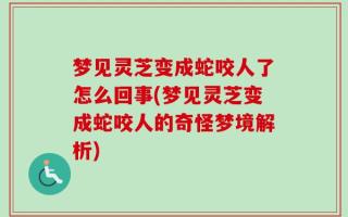 梦见灵芝变成蛇咬人了怎么回事(梦见灵芝变成蛇咬人的奇怪梦境解析)