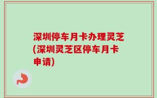 深圳停车月卡办理灵芝(深圳灵芝区停车月卡申请)