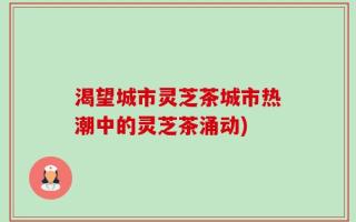 渴望城市灵芝茶城市热潮中的灵芝茶涌动)