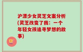 沪漂少女灵芝文案分析(灵芝改变了我：一个年轻女孩追寻梦想的故事)