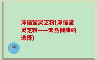 泽信堂灵芝粉(泽信堂灵芝粉——天然健康的选择)