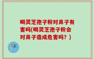 喝灵芝孢子粉对鼻子有害吗(喝灵芝孢子粉会对鼻子造成危害吗？)