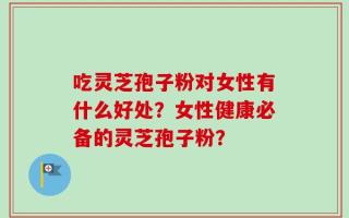 吃灵芝孢子粉对女性有什么好处？女性健康必备的灵芝孢子粉？