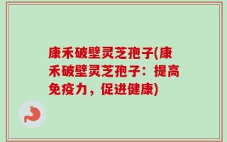 康禾破壁灵芝孢子(康禾破壁灵芝孢子：提高免疫力，促进健康)