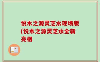 悦木之源灵芝水现场版(悦木之源灵芝水全新亮相